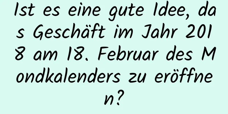 Ist es eine gute Idee, das Geschäft im Jahr 2018 am 18. Februar des Mondkalenders zu eröffnen?