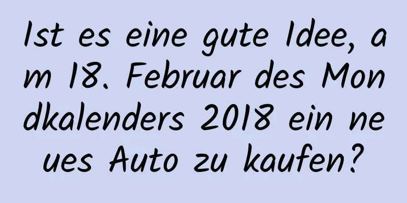 Ist es eine gute Idee, am 18. Februar des Mondkalenders 2018 ein neues Auto zu kaufen?