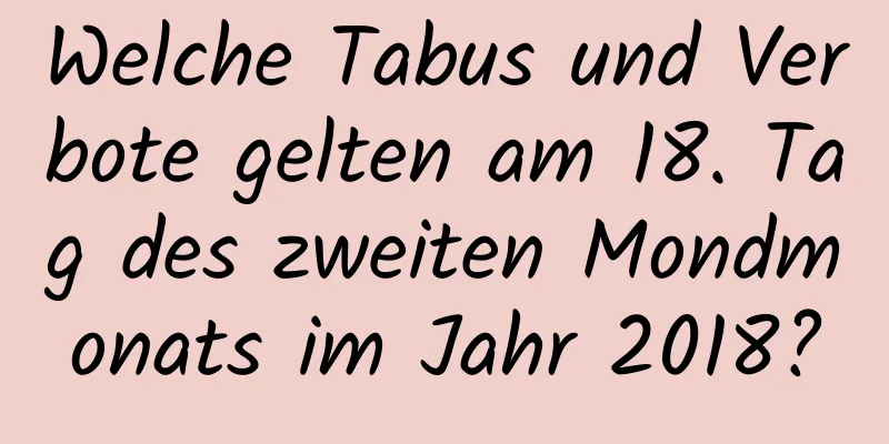 Welche Tabus und Verbote gelten am 18. Tag des zweiten Mondmonats im Jahr 2018?