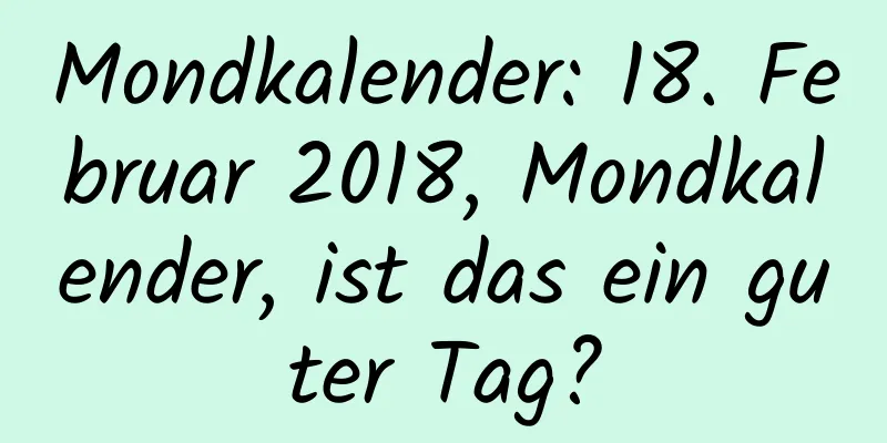 Mondkalender: 18. Februar 2018, Mondkalender, ist das ein guter Tag?