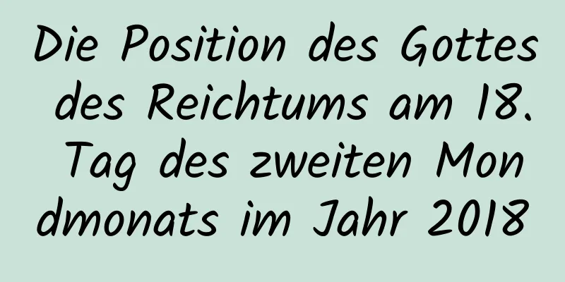 Die Position des Gottes des Reichtums am 18. Tag des zweiten Mondmonats im Jahr 2018