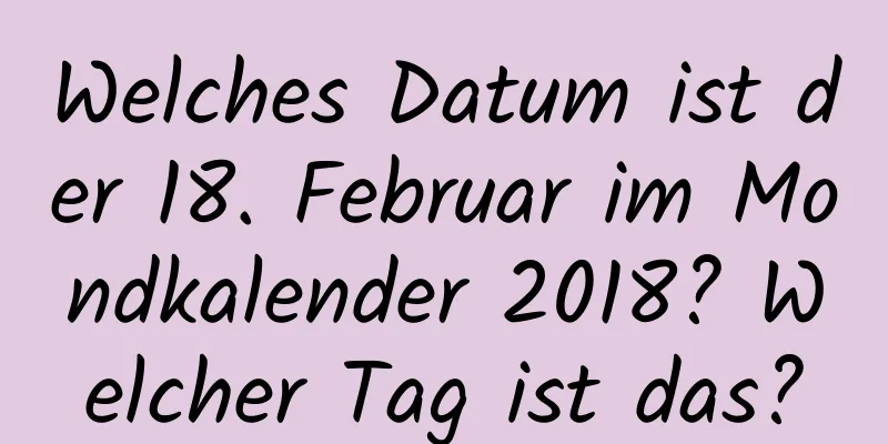 Welches Datum ist der 18. Februar im Mondkalender 2018? Welcher Tag ist das?