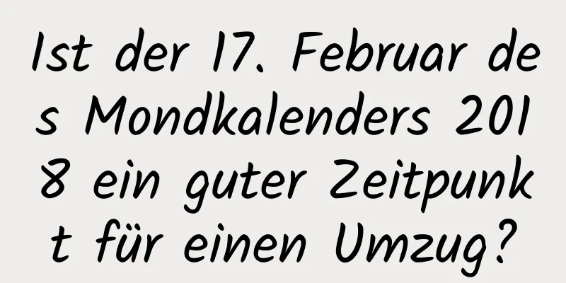 Ist der 17. Februar des Mondkalenders 2018 ein guter Zeitpunkt für einen Umzug?