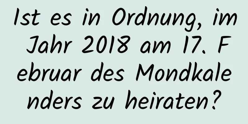 Ist es in Ordnung, im Jahr 2018 am 17. Februar des Mondkalenders zu heiraten?