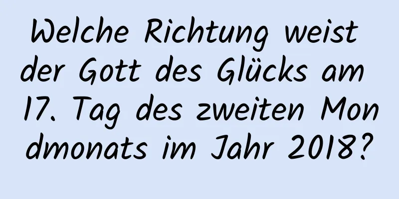 Welche Richtung weist der Gott des Glücks am 17. Tag des zweiten Mondmonats im Jahr 2018?