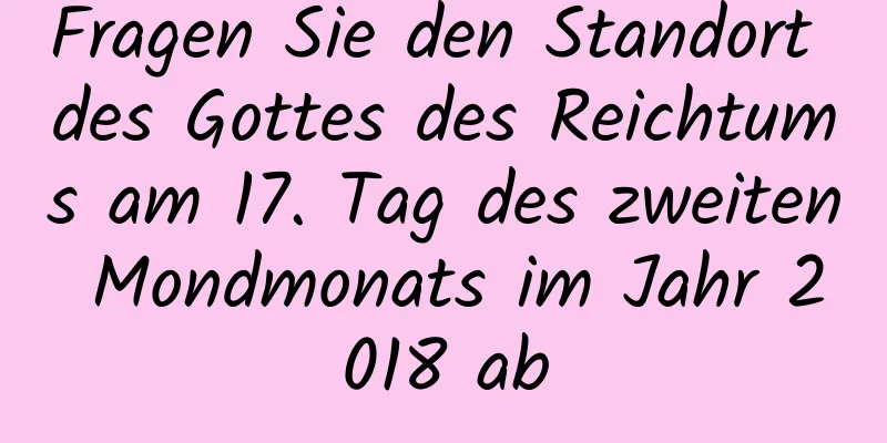 Fragen Sie den Standort des Gottes des Reichtums am 17. Tag des zweiten Mondmonats im Jahr 2018 ab