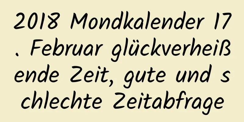 2018 Mondkalender 17. Februar glückverheißende Zeit, gute und schlechte Zeitabfrage