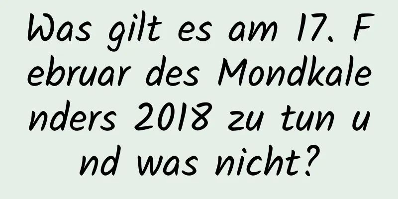 Was gilt es am 17. Februar des Mondkalenders 2018 zu tun und was nicht?