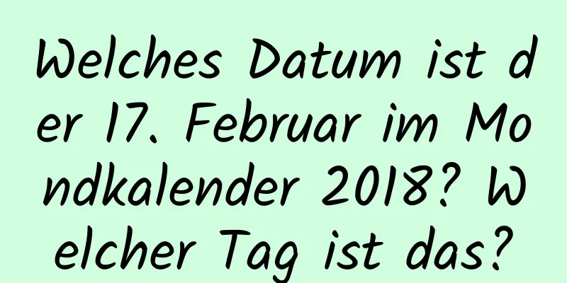 Welches Datum ist der 17. Februar im Mondkalender 2018? Welcher Tag ist das?