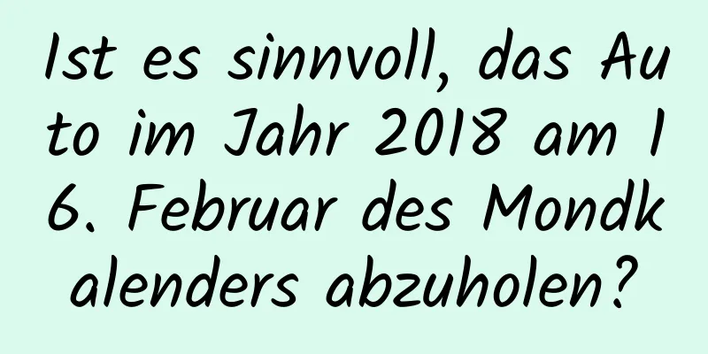 Ist es sinnvoll, das Auto im Jahr 2018 am 16. Februar des Mondkalenders abzuholen?