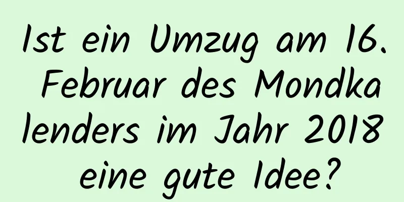 Ist ein Umzug am 16. Februar des Mondkalenders im Jahr 2018 eine gute Idee?