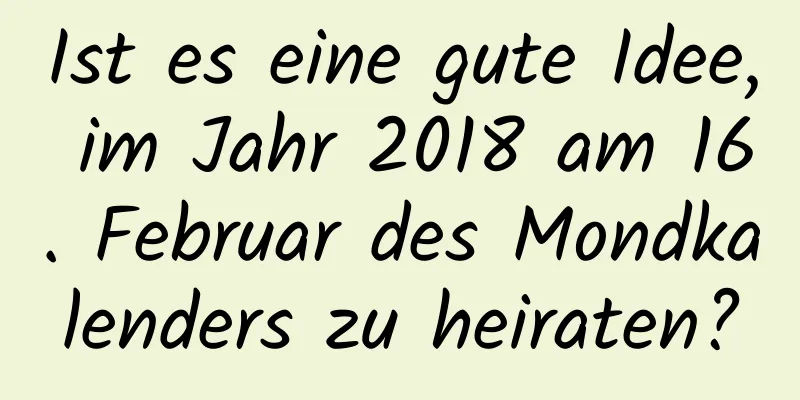 Ist es eine gute Idee, im Jahr 2018 am 16. Februar des Mondkalenders zu heiraten?