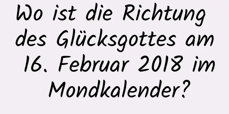 Wo ist die Richtung des Glücksgottes am 16. Februar 2018 im Mondkalender?