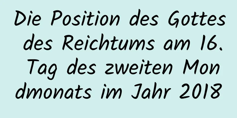 Die Position des Gottes des Reichtums am 16. Tag des zweiten Mondmonats im Jahr 2018