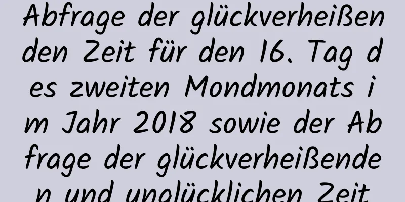 Abfrage der glückverheißenden Zeit für den 16. Tag des zweiten Mondmonats im Jahr 2018 sowie der Abfrage der glückverheißenden und unglücklichen Zeit