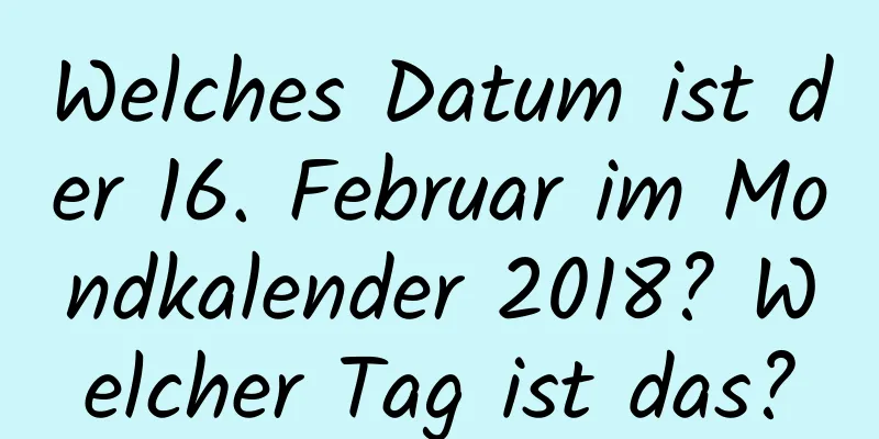 Welches Datum ist der 16. Februar im Mondkalender 2018? Welcher Tag ist das?