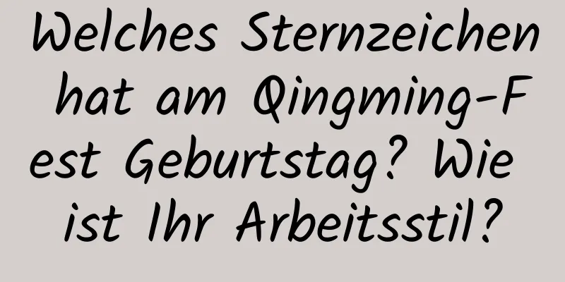 Welches Sternzeichen hat am Qingming-Fest Geburtstag? Wie ist Ihr Arbeitsstil?