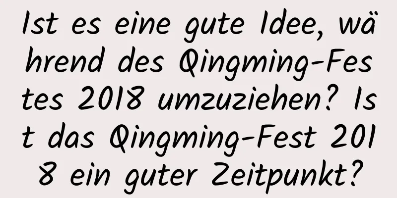 Ist es eine gute Idee, während des Qingming-Festes 2018 umzuziehen? Ist das Qingming-Fest 2018 ein guter Zeitpunkt?