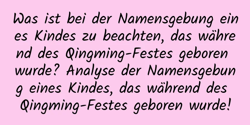 Was ist bei der Namensgebung eines Kindes zu beachten, das während des Qingming-Festes geboren wurde? Analyse der Namensgebung eines Kindes, das während des Qingming-Festes geboren wurde!