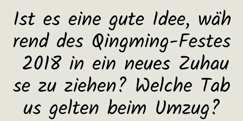 Ist es eine gute Idee, während des Qingming-Festes 2018 in ein neues Zuhause zu ziehen? Welche Tabus gelten beim Umzug?