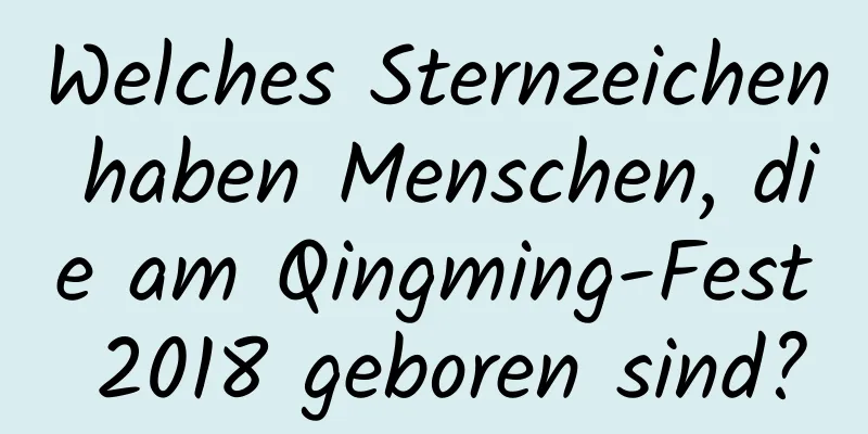 Welches Sternzeichen haben Menschen, die am Qingming-Fest 2018 geboren sind?