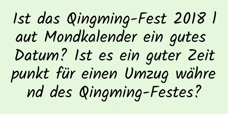 Ist das Qingming-Fest 2018 laut Mondkalender ein gutes Datum? Ist es ein guter Zeitpunkt für einen Umzug während des Qingming-Festes?