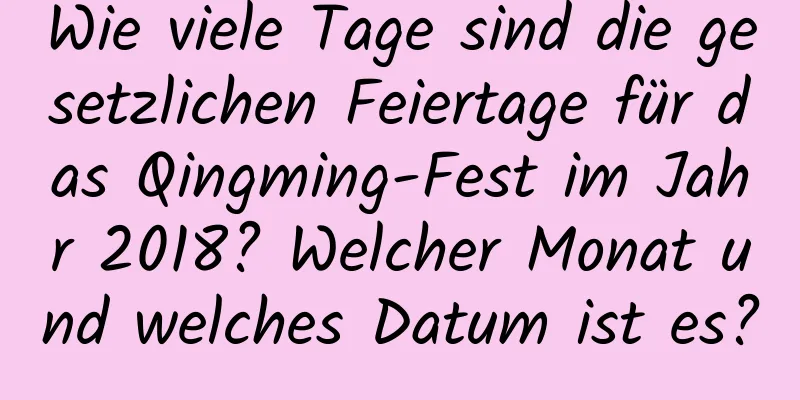 Wie viele Tage sind die gesetzlichen Feiertage für das Qingming-Fest im Jahr 2018? Welcher Monat und welches Datum ist es?