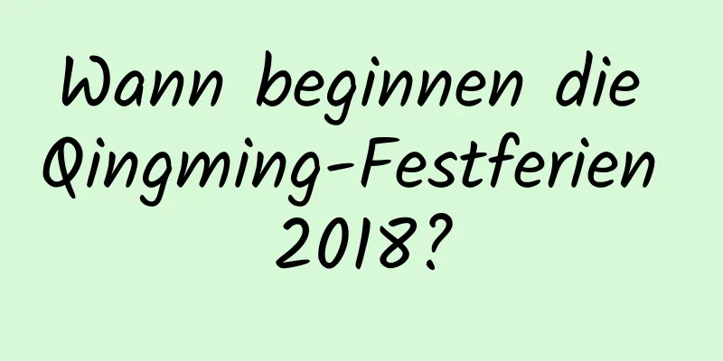 Wann beginnen die Qingming-Festferien 2018?