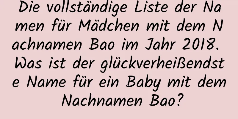 Die vollständige Liste der Namen für Mädchen mit dem Nachnamen Bao im Jahr 2018. Was ist der glückverheißendste Name für ein Baby mit dem Nachnamen Bao?