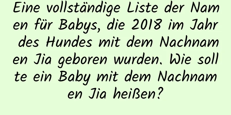 Eine vollständige Liste der Namen für Babys, die 2018 im Jahr des Hundes mit dem Nachnamen Jia geboren wurden. Wie sollte ein Baby mit dem Nachnamen Jia heißen?