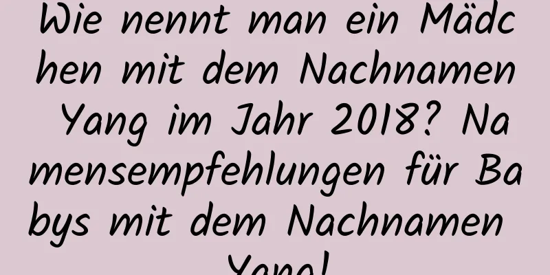 Wie nennt man ein Mädchen mit dem Nachnamen Yang im Jahr 2018? Namensempfehlungen für Babys mit dem Nachnamen Yang!