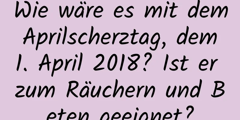 Wie wäre es mit dem Aprilscherztag, dem 1. April 2018? Ist er zum Räuchern und Beten geeignet?