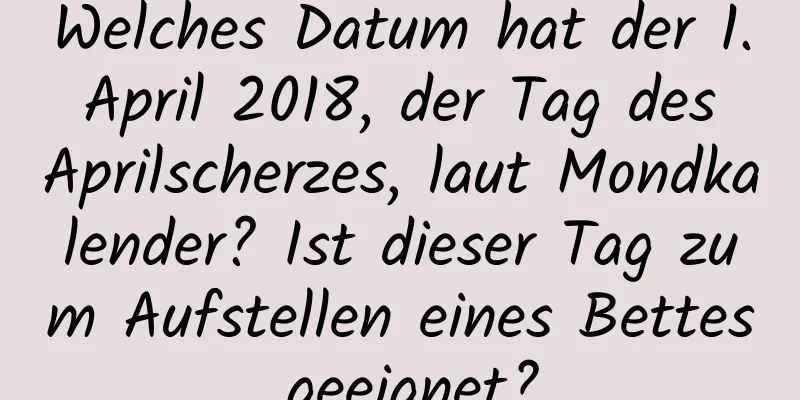 Welches Datum hat der 1. April 2018, der Tag des Aprilscherzes, laut Mondkalender? Ist dieser Tag zum Aufstellen eines Bettes geeignet?