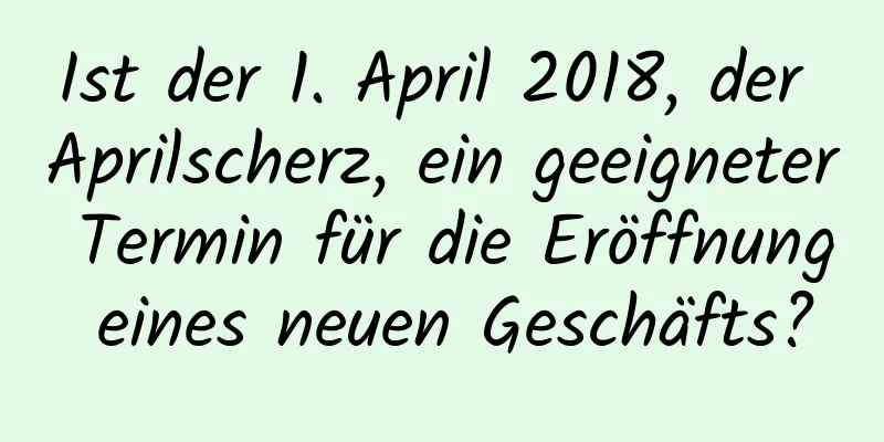 Ist der 1. April 2018, der Aprilscherz, ein geeigneter Termin für die Eröffnung eines neuen Geschäfts?