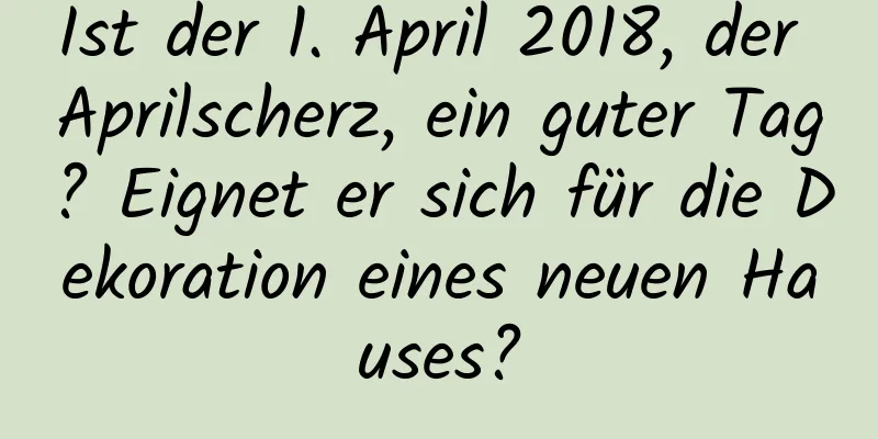 Ist der 1. April 2018, der Aprilscherz, ein guter Tag? Eignet er sich für die Dekoration eines neuen Hauses?