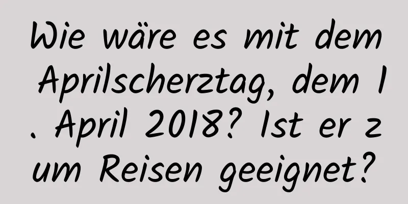 Wie wäre es mit dem Aprilscherztag, dem 1. April 2018? Ist er zum Reisen geeignet?