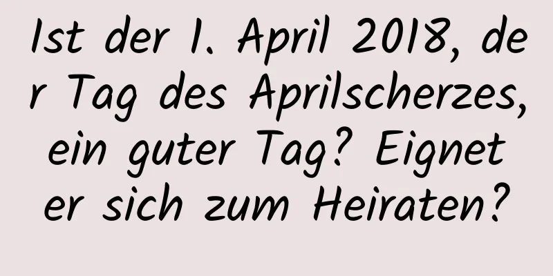 Ist der 1. April 2018, der Tag des Aprilscherzes, ein guter Tag? Eignet er sich zum Heiraten?