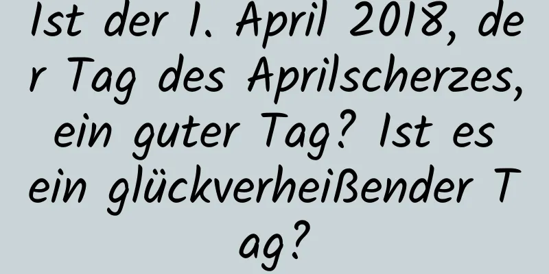 Ist der 1. April 2018, der Tag des Aprilscherzes, ein guter Tag? Ist es ein glückverheißender Tag?