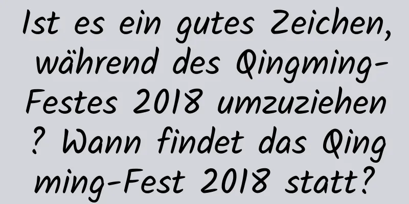 Ist es ein gutes Zeichen, während des Qingming-Festes 2018 umzuziehen? Wann findet das Qingming-Fest 2018 statt?