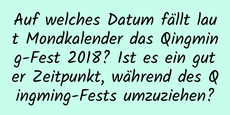 Auf welches Datum fällt laut Mondkalender das Qingming-Fest 2018? Ist es ein guter Zeitpunkt, während des Qingming-Fests umzuziehen?