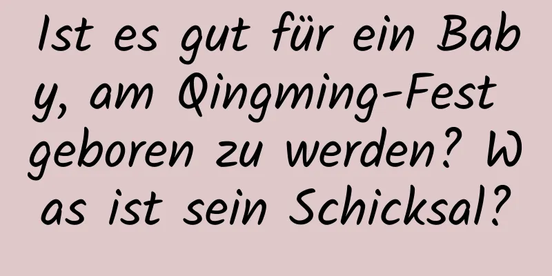 Ist es gut für ein Baby, am Qingming-Fest geboren zu werden? Was ist sein Schicksal?