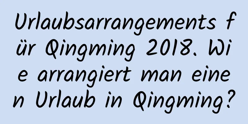 Urlaubsarrangements für Qingming 2018. Wie arrangiert man einen Urlaub in Qingming?