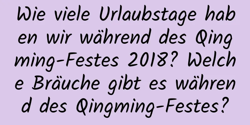 Wie viele Urlaubstage haben wir während des Qingming-Festes 2018? Welche Bräuche gibt es während des Qingming-Festes?