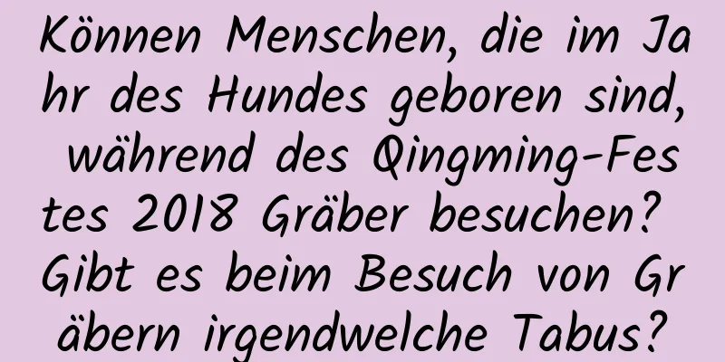 Können Menschen, die im Jahr des Hundes geboren sind, während des Qingming-Festes 2018 Gräber besuchen? Gibt es beim Besuch von Gräbern irgendwelche Tabus?