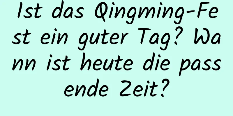 Ist das Qingming-Fest ein guter Tag? Wann ist heute die passende Zeit?