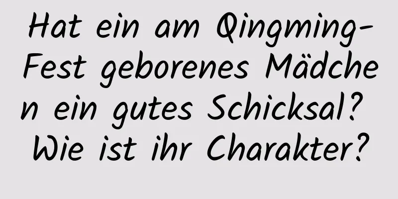 Hat ein am Qingming-Fest geborenes Mädchen ein gutes Schicksal? Wie ist ihr Charakter?