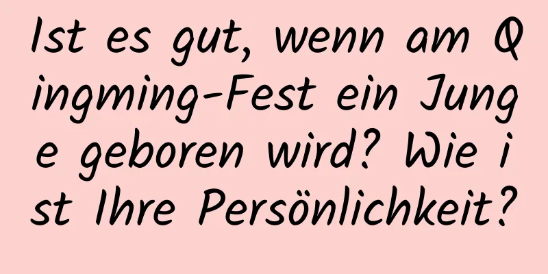 Ist es gut, wenn am Qingming-Fest ein Junge geboren wird? Wie ist Ihre Persönlichkeit?