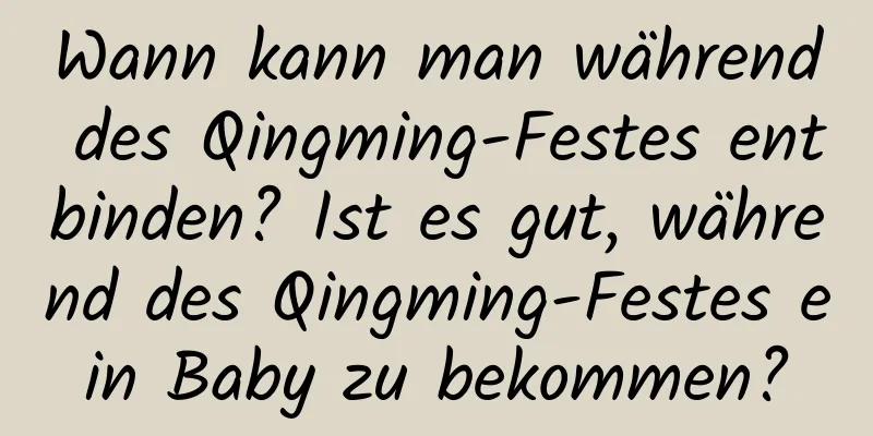 Wann kann man während des Qingming-Festes entbinden? Ist es gut, während des Qingming-Festes ein Baby zu bekommen?