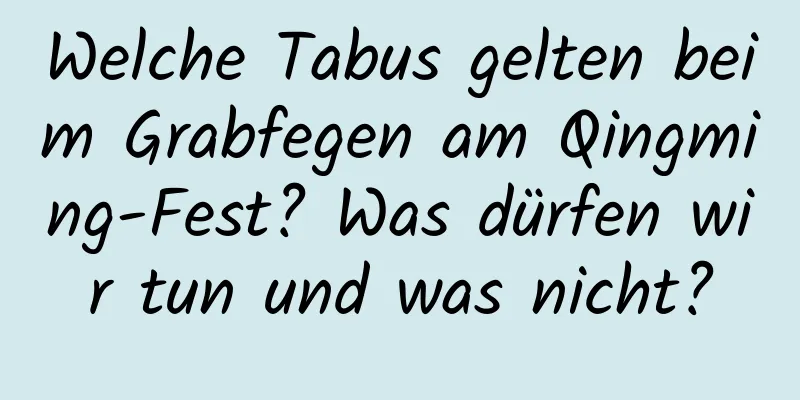 Welche Tabus gelten beim Grabfegen am Qingming-Fest? Was dürfen wir tun und was nicht?