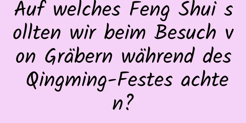 Auf welches Feng Shui sollten wir beim Besuch von Gräbern während des Qingming-Festes achten?